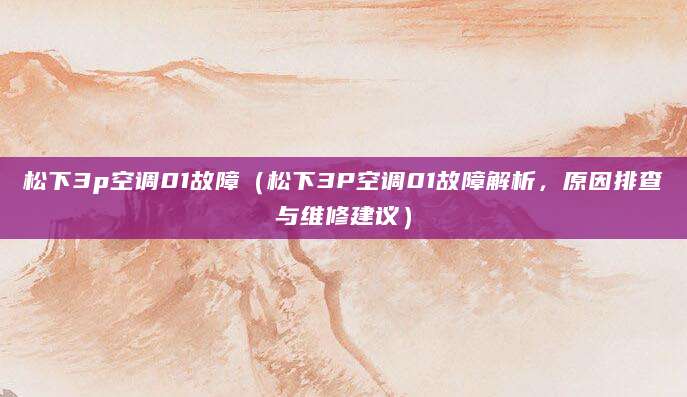 松下3p空调01故障（松下3P空调01故障解析，原因排查与维修建议）
