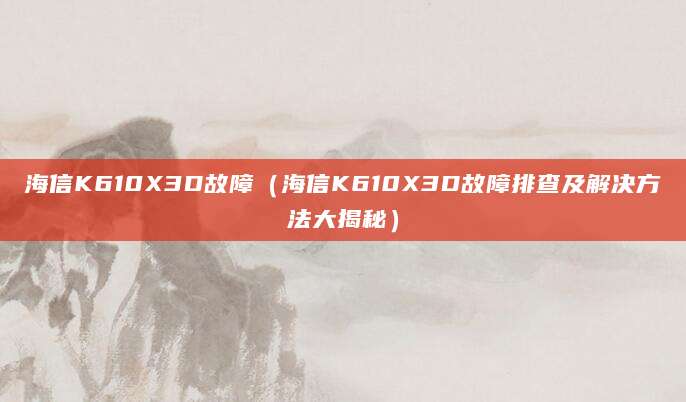 海信K610X3D故障（海信K610X3D故障排查及解决方法大揭秘）