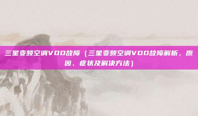 三星变频空调VDD故障（三星变频空调VDD故障解析，原因、症状及解决方法）