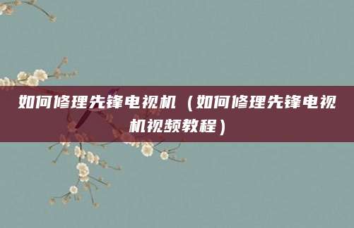 如何修理先锋电视机(如何修理先锋电视机视频教程)