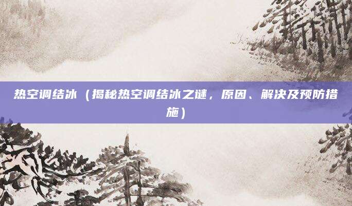 热空调结冰（揭秘热空调结冰之谜，原因、解决及预防措施）