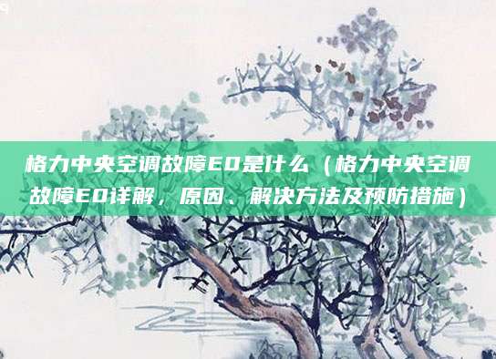 格力中央空调故障E0是什么（格力中央空调故障E0详解，原因、解决方法及预防措施）