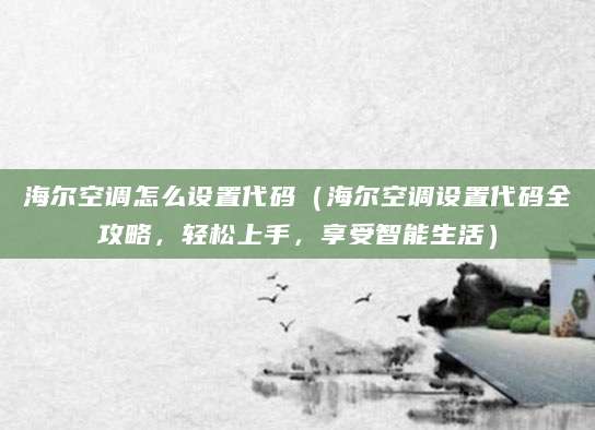 海尔空调怎么设置代码（海尔空调设置代码全攻略，轻松上手，享受智能生活）