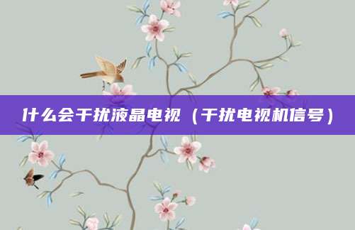 什么会干扰液晶电视(干扰电视机信号)