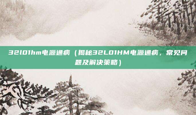 32l01hm电源通病（揭秘32L01HM电源通病，常见问题及解决策略）
