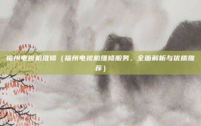 福州电视机维修（福州电视机维修服务，全面解析与优质推荐）
