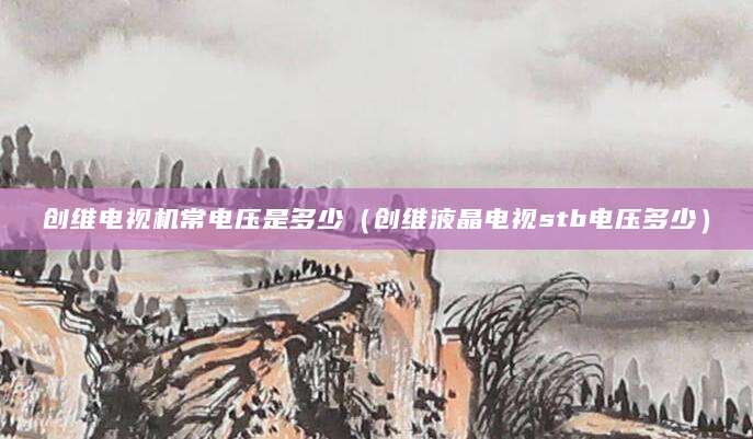 创维电视机常电压是多少（创维液晶电视stb电压多少）