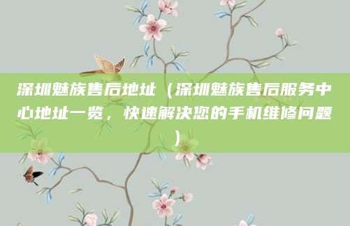 深圳魅族售后地址（深圳魅族售后服务中心地址一览，快速解决您的手机维修问题）