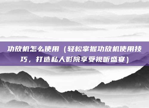 功放机怎么使用（轻松掌握功放机使用技巧，打造私人影院享受视听盛宴）
