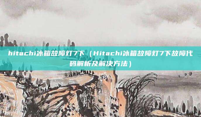 hitachi冰箱故障灯7下（Hitachi冰箱故障灯7下故障代码解析及解决方法）
