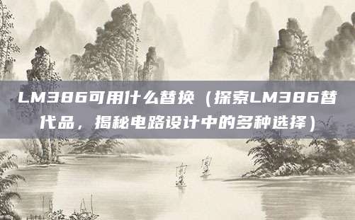 LM386可用什么替换（探索LM386替代品，揭秘电路设计中的多种选择）
