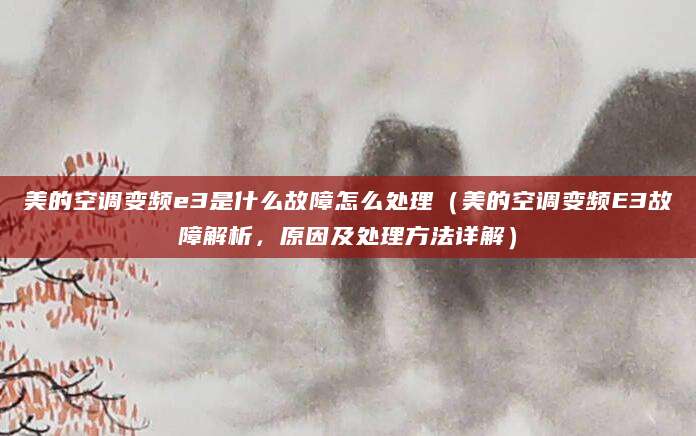 美的空调变频e3是什么故障怎么处理（美的空调变频E3故障解析，原因及处理方法详解）