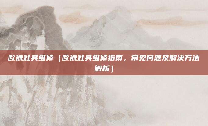 欧派灶具维修（欧派灶具维修指南，常见问题及解决方法解析）