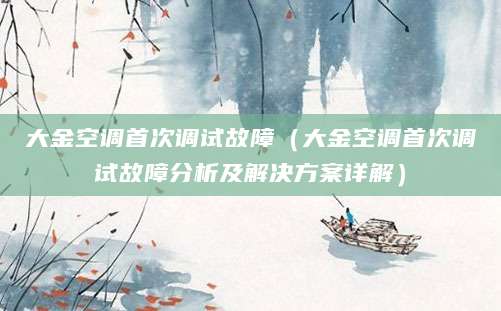 大金空调首次调试故障（大金空调首次调试故障分析及解决方案详解）