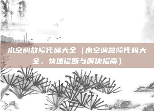 水空调故障代码大全（水空调故障代码大全，快速诊断与解决指南）