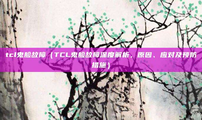 tcl鬼脸故障（TCL鬼脸故障深度解析，原因、应对及预防措施）