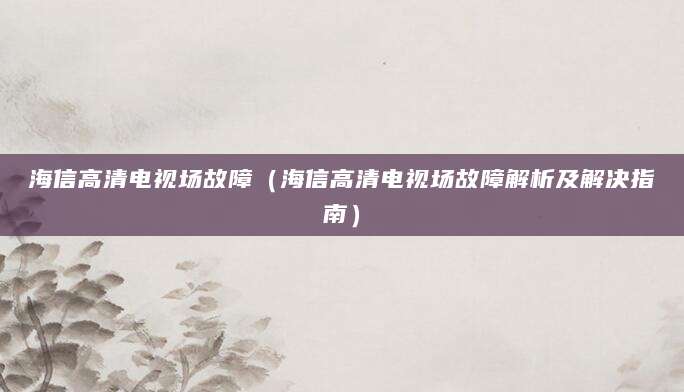 海信高清电视场故障（海信高清电视场故障解析及解决指南）