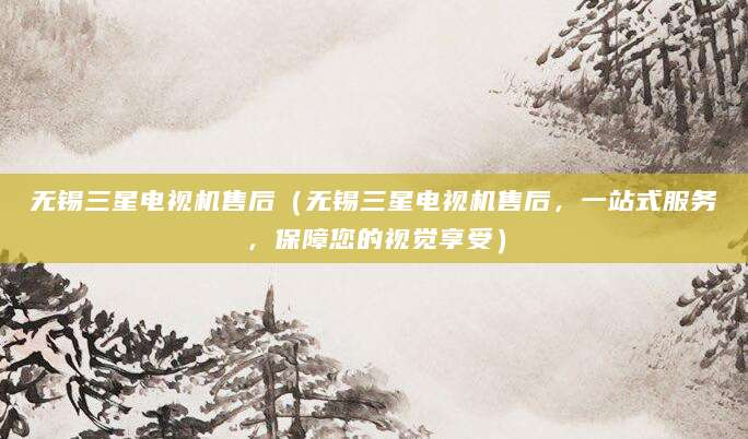 无锡三星电视机售后（无锡三星电视机售后，一站式服务，保障您的视觉享受）