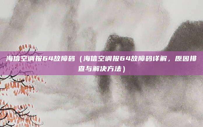 海信空调报64故障码（海信空调报64故障码详解，原因排查与解决方法）
