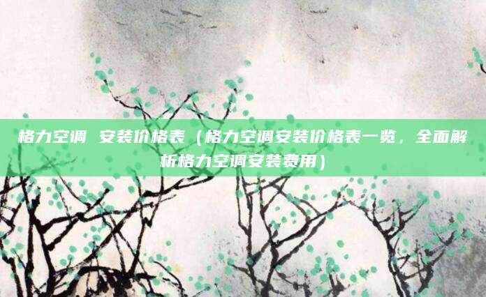 格力空调 安装价格表（格力空调安装价格表一览，全面解析格力空调安装费用）