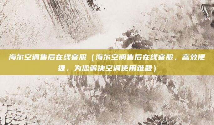 海尔空调售后在线客服（海尔空调售后在线客服，高效便捷，为您解决空调使用难题）
