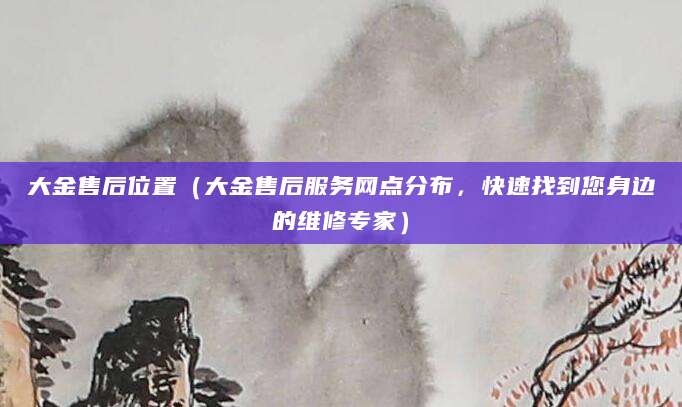 大金售后位置（大金售后服务网点分布，快速找到您身边的维修专家）