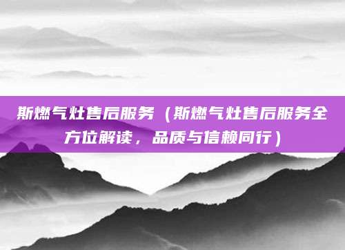 斯燃气灶售后服务（斯燃气灶售后服务全方位解读，品质与信赖同行）