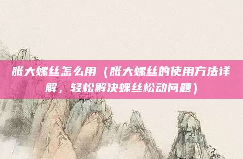 胀大螺丝怎么用（胀大螺丝的使用方法详解，轻松解决螺丝松动问题）