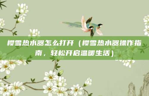 樱雪热水器怎么打开（樱雪热水器操作指南，轻松开启温暖生活）