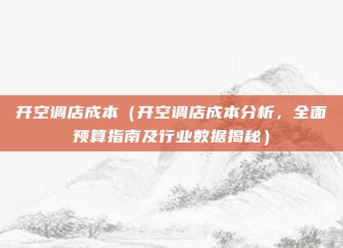 开空调店成本（开空调店成本分析，全面预算指南及行业数据揭秘）