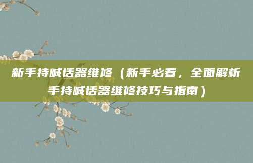 新手持喊话器维修（新手必看，全面解析手持喊话器维修技巧与指南）