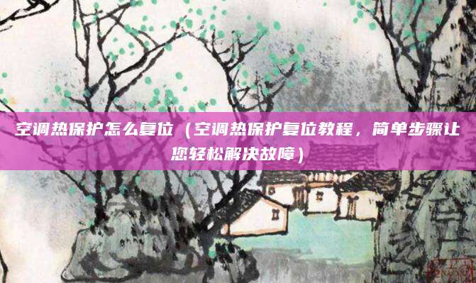 空调热保护怎么复位（空调热保护复位教程，简单步骤让您轻松解决故障）