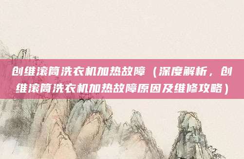 创维滚筒洗衣机加热故障（深度解析，创维滚筒洗衣机加热故障原因及维修攻略）