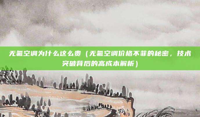 无氟空调为什么这么贵（无氟空调价格不菲的秘密，技术突破背后的高成本解析）