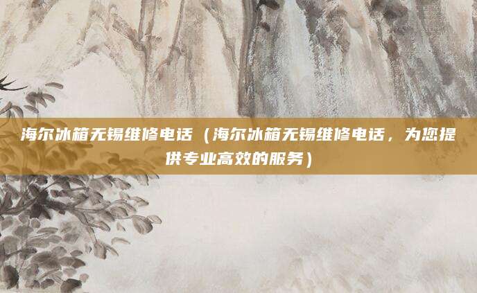 海尔冰箱无锡维修电话（海尔冰箱无锡维修电话，为您提供专业高效的服务）