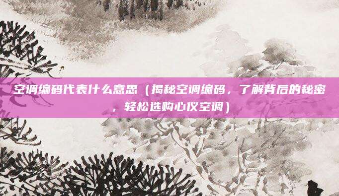 空调编码代表什么意思（揭秘空调编码，了解背后的秘密，轻松选购心仪空调）