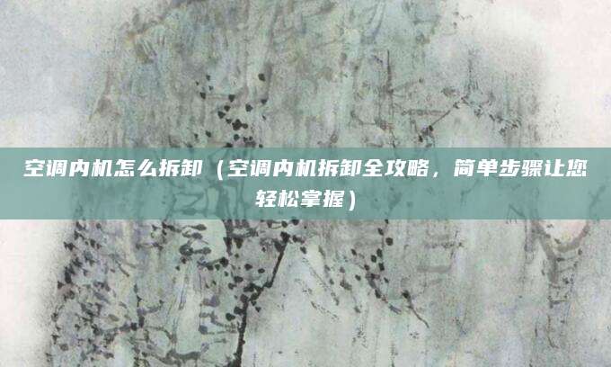 空调内机怎么拆卸（空调内机拆卸全攻略，简单步骤让您轻松掌握）