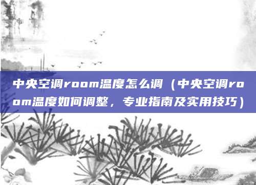 中央空调room温度怎么调（中央空调room温度如何调整，专业指南及实用技巧）