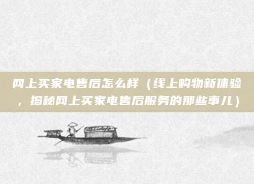 网上买家电售后怎么样（线上购物新体验，揭秘网上买家电售后服务的那些事儿）