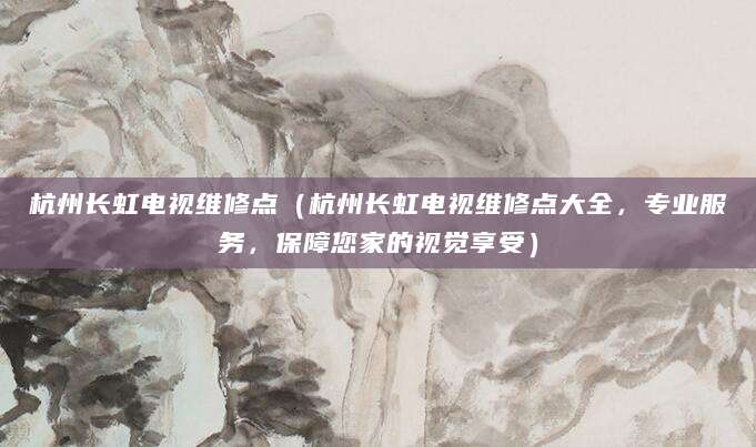 杭州长虹电视维修点（杭州长虹电视维修点大全，专业服务，保障您家的视觉享受）