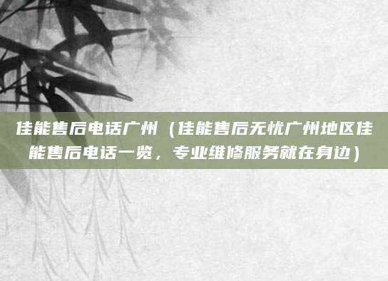 佳能售后电话广州（佳能售后无忧广州地区佳能售后电话一览，专业维修服务就在身边）