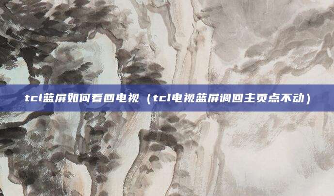 tcl蓝屏如何看回电视（tcl电视蓝屏调回主页点不动）
