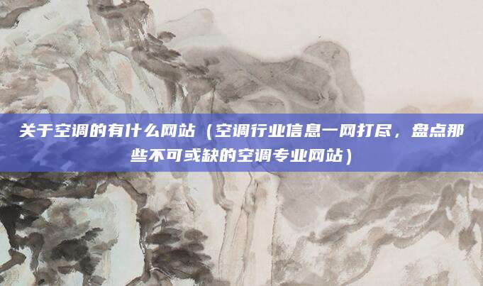 关于空调的有什么网站（空调行业信息一网打尽，盘点那些不可或缺的空调专业网站）