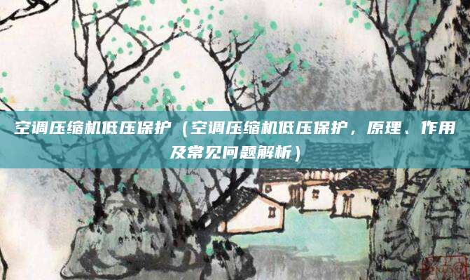 空调压缩机低压保护（空调压缩机低压保护，原理、作用及常见问题解析）