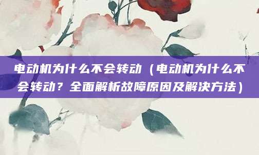 电动机为什么不会转动（电动机为什么不会转动？全面解析故障原因及解决方法）