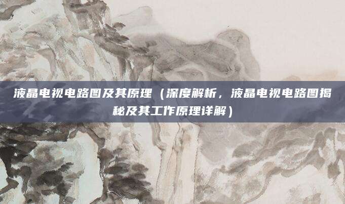 液晶电视电路图及其原理（深度解析，液晶电视电路图揭秘及其工作原理详解）
