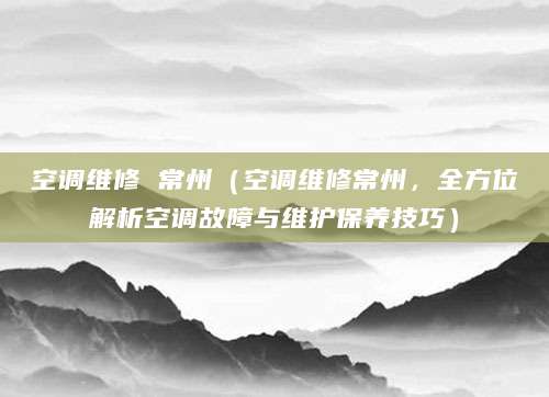 空调维修 常州（空调维修常州，全方位解析空调故障与维护保养技巧）