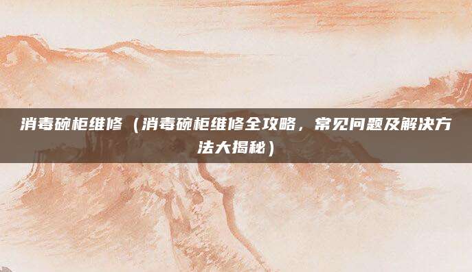 消毒碗柜维修（消毒碗柜维修全攻略，常见问题及解决方法大揭秘）