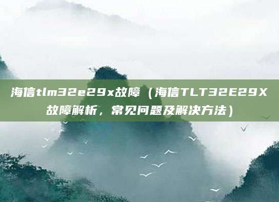 海信tlm32e29x故障（海信TLT32E29X故障解析，常见问题及解决方法）