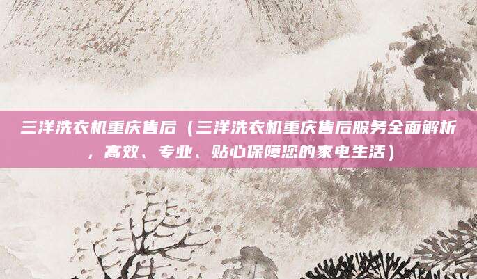 三洋洗衣机重庆售后（三洋洗衣机重庆售后服务全面解析，高效、专业、贴心保障您的家电生活）